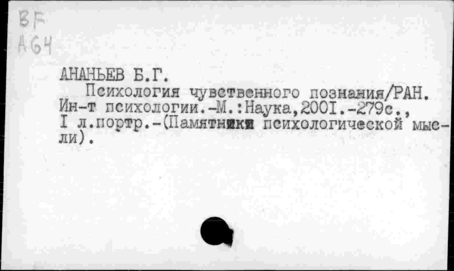 ﻿АНАНЬЕВ Б.Г.
Психология чувственного познания/РАН. Ин-т психологии.-М.:Наука,2001.-279с., I л.портр.-(Памятники психологической мыс ли).